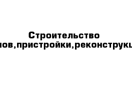 Строительство домов,пристройки,реконструкции